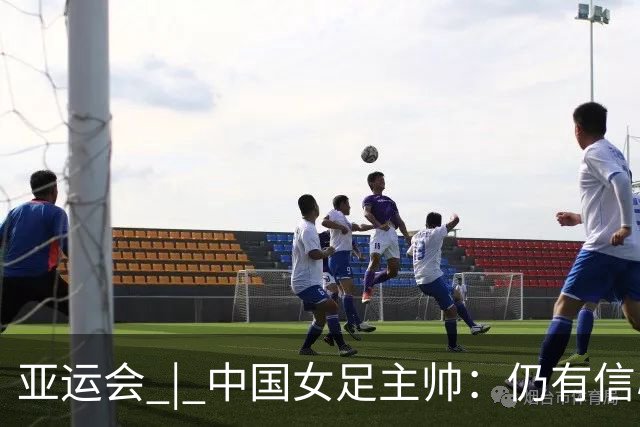 亚运会 | 中国女足主帅：仍有信心以小组头名出线